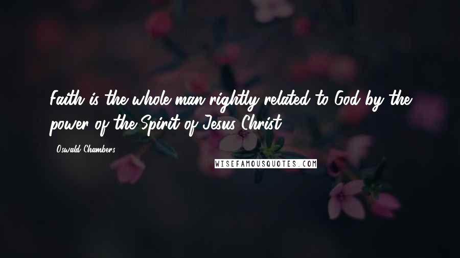 Oswald Chambers Quotes: Faith is the whole man rightly related to God by the power of the Spirit of Jesus Christ.