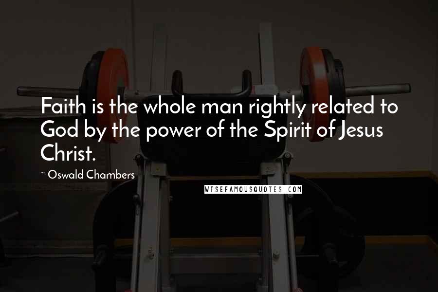 Oswald Chambers Quotes: Faith is the whole man rightly related to God by the power of the Spirit of Jesus Christ.