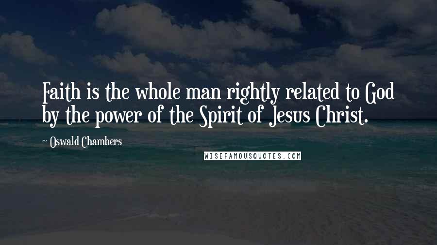 Oswald Chambers Quotes: Faith is the whole man rightly related to God by the power of the Spirit of Jesus Christ.