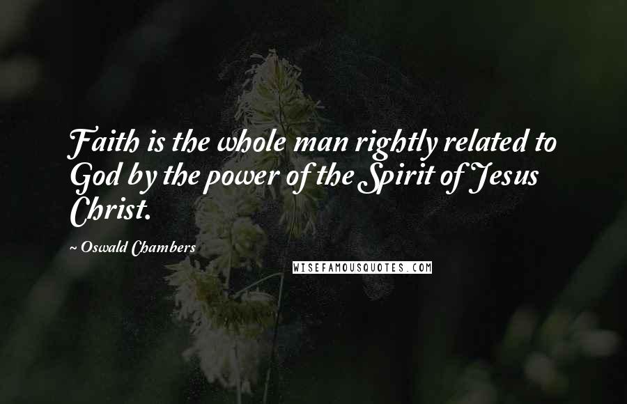 Oswald Chambers Quotes: Faith is the whole man rightly related to God by the power of the Spirit of Jesus Christ.