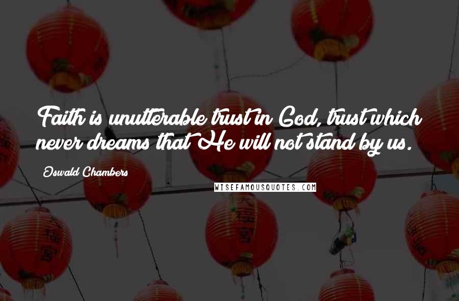 Oswald Chambers Quotes: Faith is unutterable trust in God, trust which never dreams that He will not stand by us.