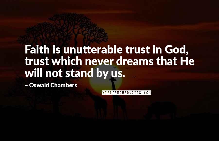 Oswald Chambers Quotes: Faith is unutterable trust in God, trust which never dreams that He will not stand by us.