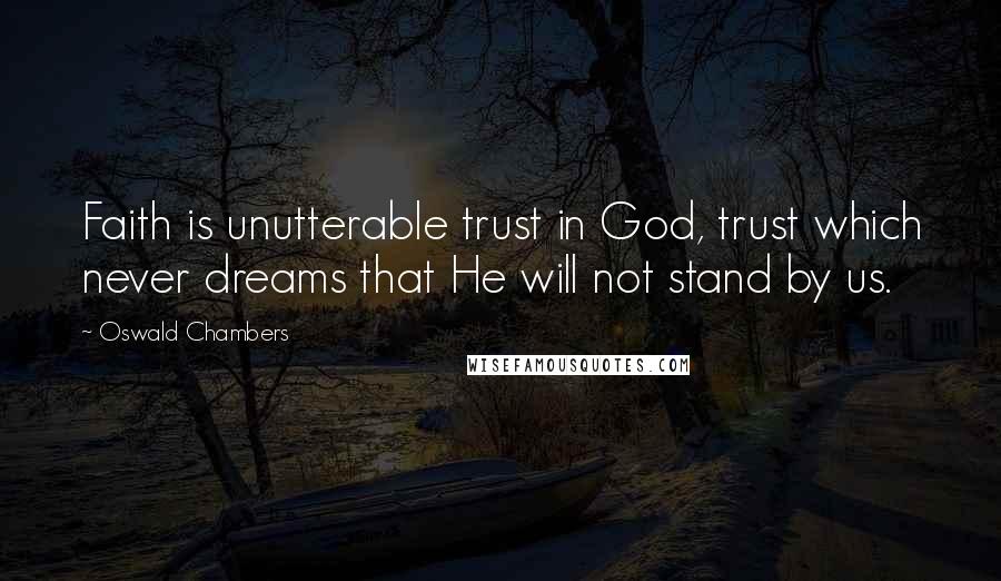 Oswald Chambers Quotes: Faith is unutterable trust in God, trust which never dreams that He will not stand by us.