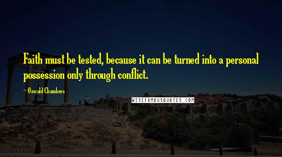 Oswald Chambers Quotes: Faith must be tested, because it can be turned into a personal possession only through conflict.