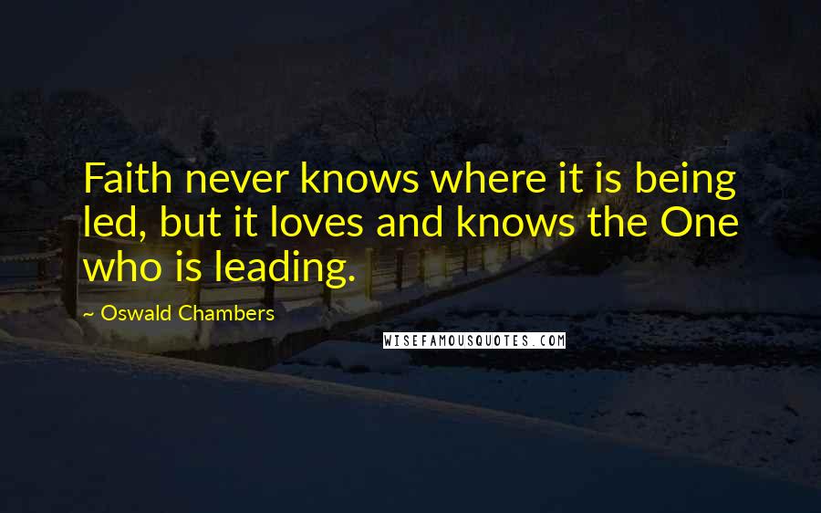 Oswald Chambers Quotes: Faith never knows where it is being led, but it loves and knows the One who is leading.