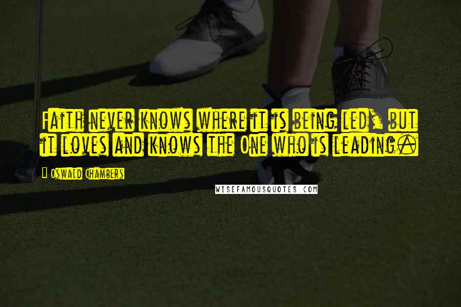 Oswald Chambers Quotes: Faith never knows where it is being led, but it loves and knows the One who is leading.