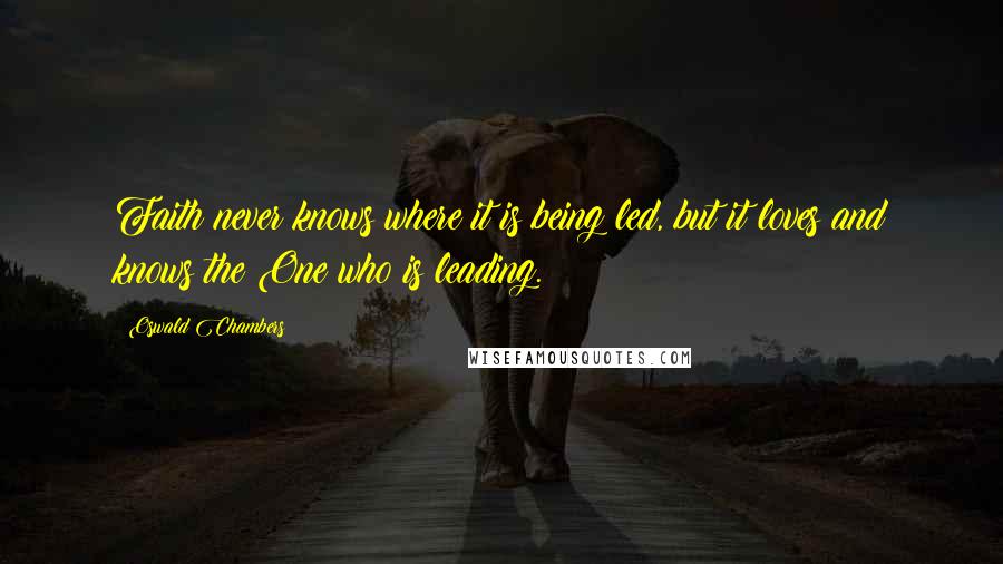 Oswald Chambers Quotes: Faith never knows where it is being led, but it loves and knows the One who is leading.