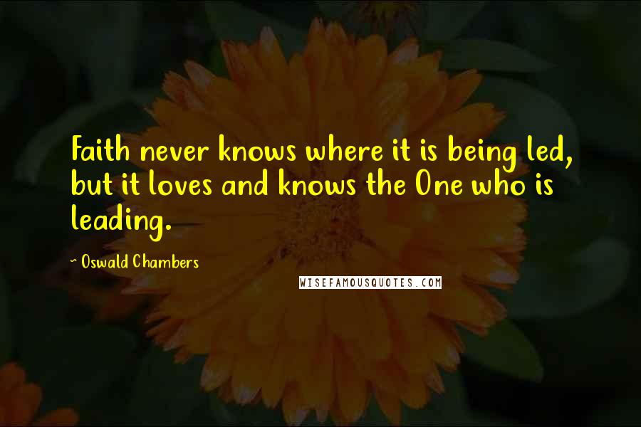 Oswald Chambers Quotes: Faith never knows where it is being led, but it loves and knows the One who is leading.