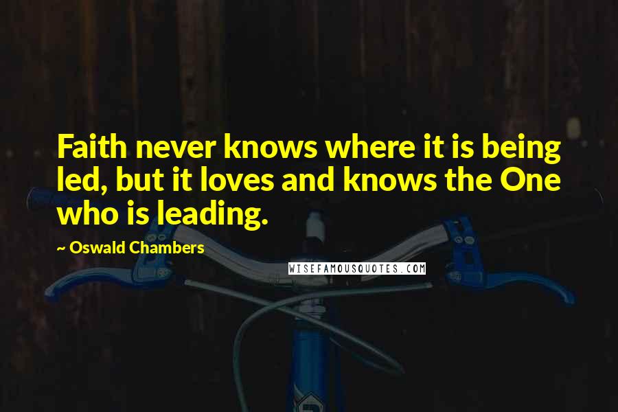 Oswald Chambers Quotes: Faith never knows where it is being led, but it loves and knows the One who is leading.