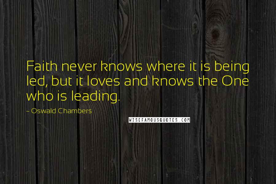Oswald Chambers Quotes: Faith never knows where it is being led, but it loves and knows the One who is leading.