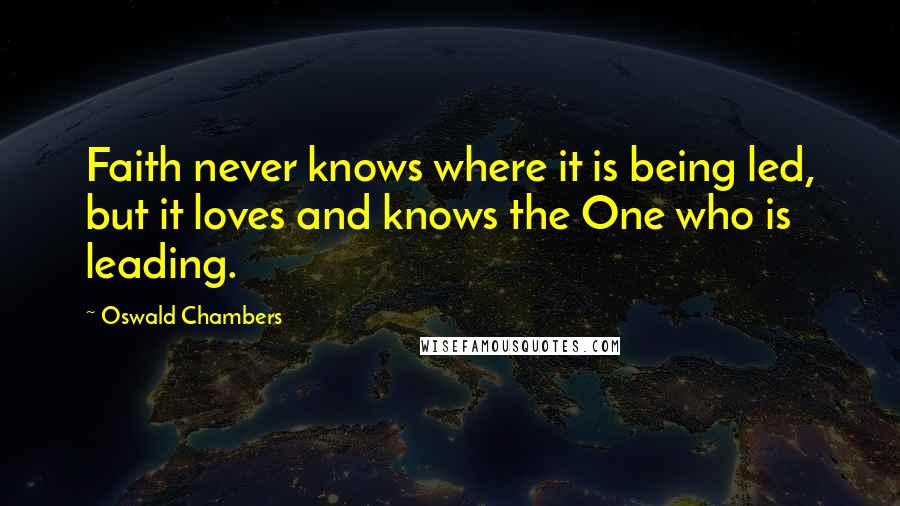 Oswald Chambers Quotes: Faith never knows where it is being led, but it loves and knows the One who is leading.