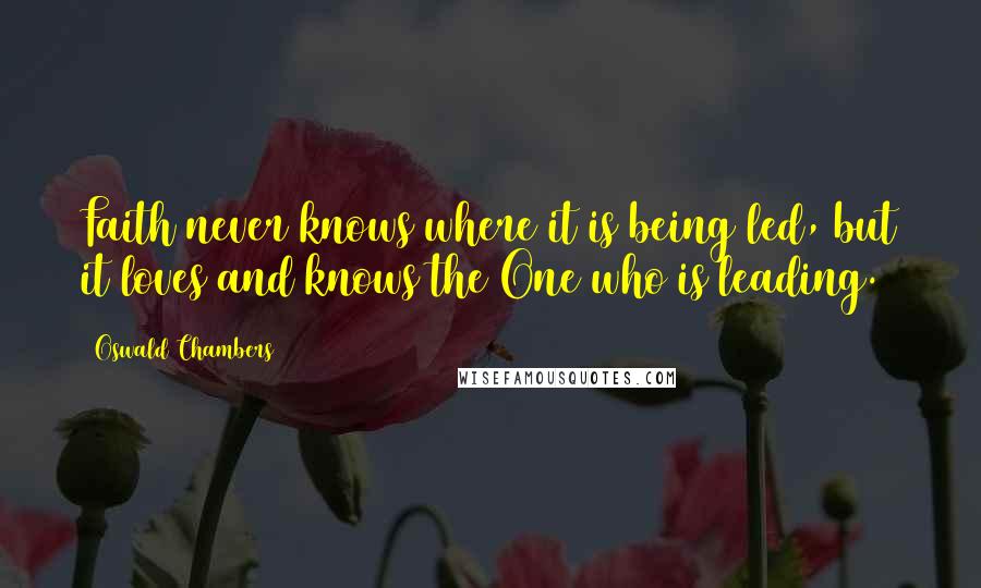 Oswald Chambers Quotes: Faith never knows where it is being led, but it loves and knows the One who is leading.