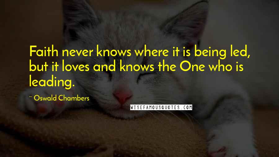 Oswald Chambers Quotes: Faith never knows where it is being led, but it loves and knows the One who is leading.