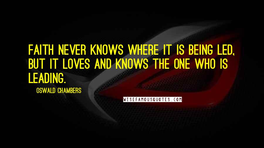 Oswald Chambers Quotes: Faith never knows where it is being led, but it loves and knows the One who is leading.