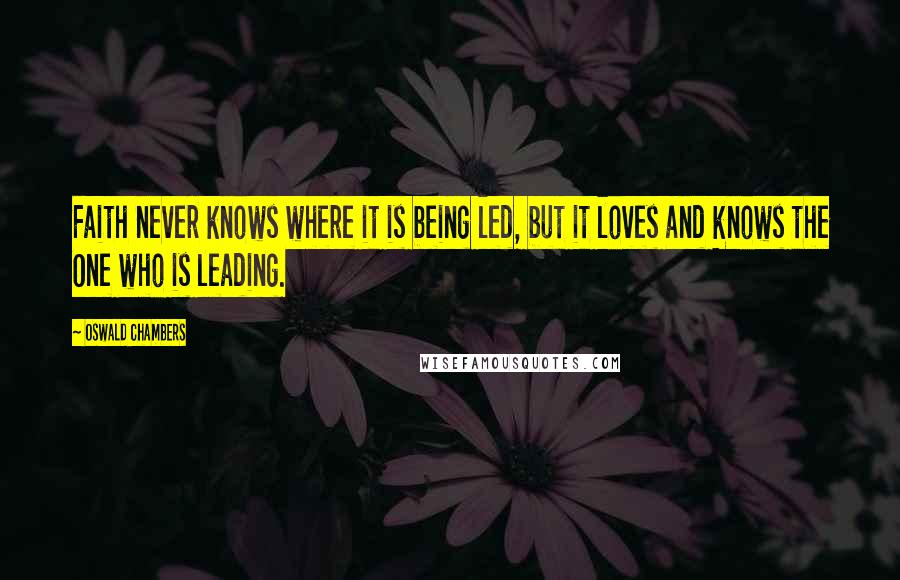 Oswald Chambers Quotes: Faith never knows where it is being led, but it loves and knows the One who is leading.