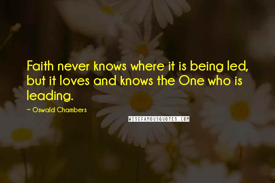 Oswald Chambers Quotes: Faith never knows where it is being led, but it loves and knows the One who is leading.