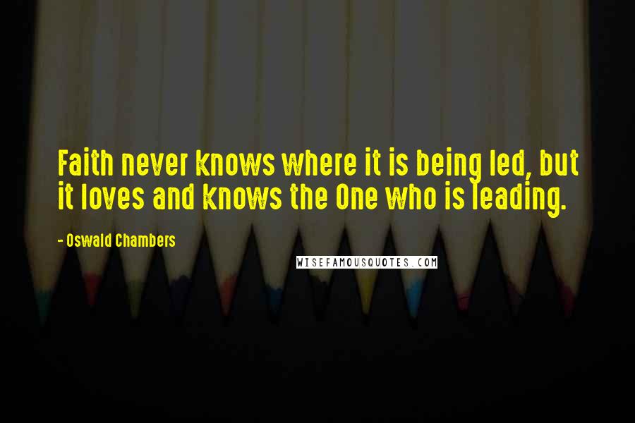 Oswald Chambers Quotes: Faith never knows where it is being led, but it loves and knows the One who is leading.