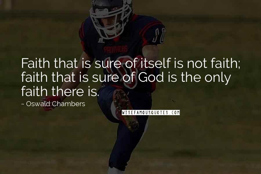 Oswald Chambers Quotes: Faith that is sure of itself is not faith; faith that is sure of God is the only faith there is.