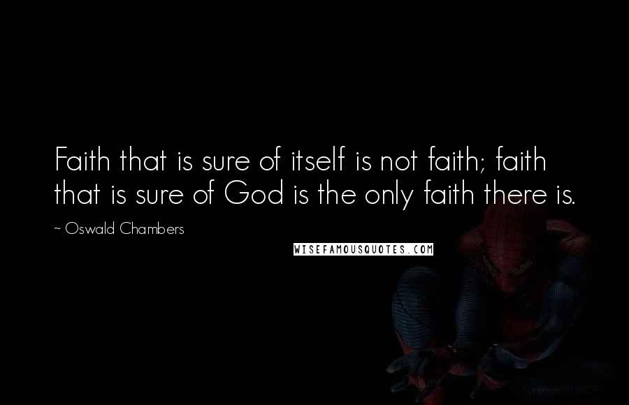 Oswald Chambers Quotes: Faith that is sure of itself is not faith; faith that is sure of God is the only faith there is.