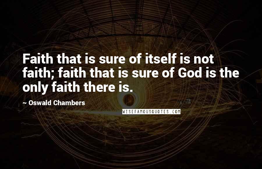 Oswald Chambers Quotes: Faith that is sure of itself is not faith; faith that is sure of God is the only faith there is.