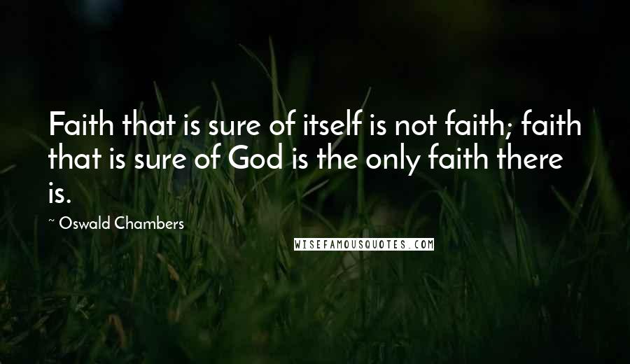 Oswald Chambers Quotes: Faith that is sure of itself is not faith; faith that is sure of God is the only faith there is.
