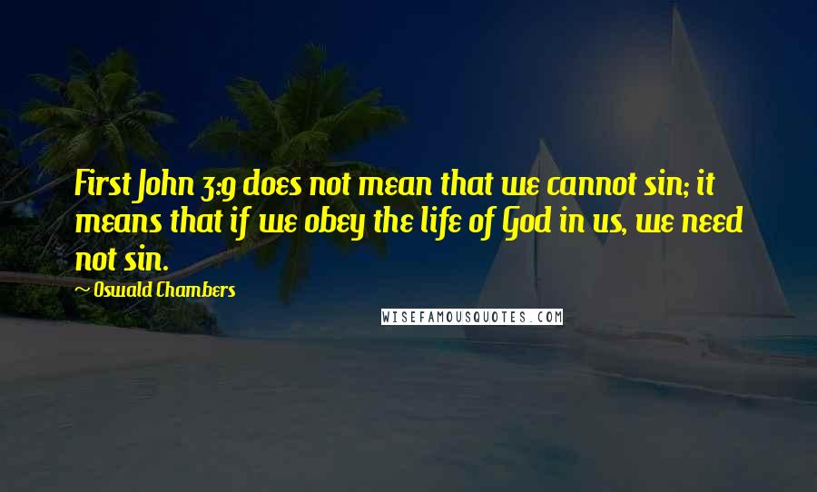 Oswald Chambers Quotes: First John 3:9 does not mean that we cannot sin; it means that if we obey the life of God in us, we need not sin.