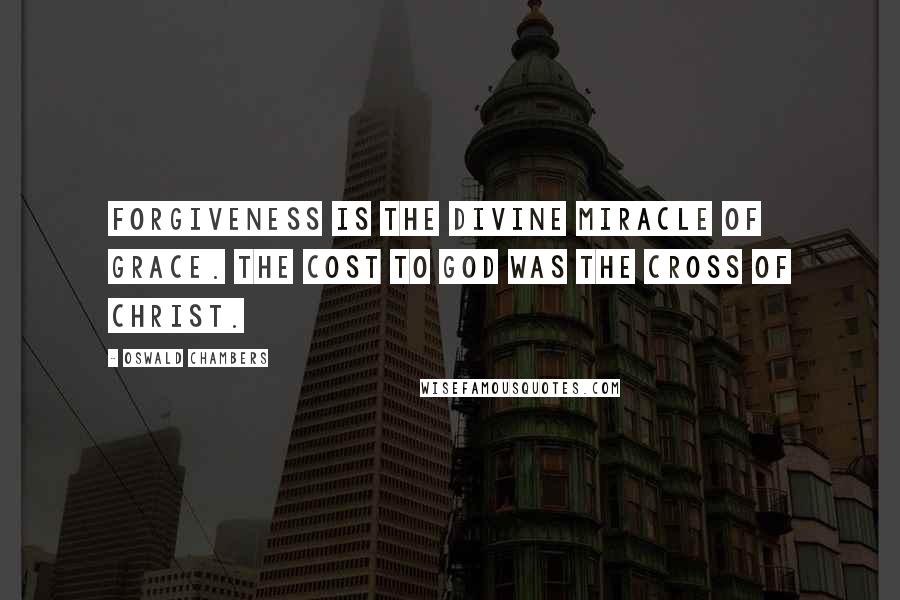 Oswald Chambers Quotes: Forgiveness is the divine miracle of grace. The cost to God was the Cross of Christ.