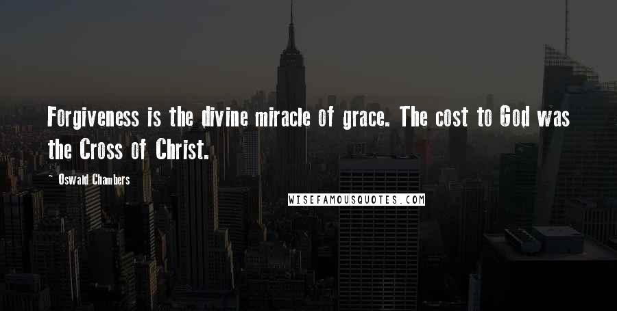 Oswald Chambers Quotes: Forgiveness is the divine miracle of grace. The cost to God was the Cross of Christ.