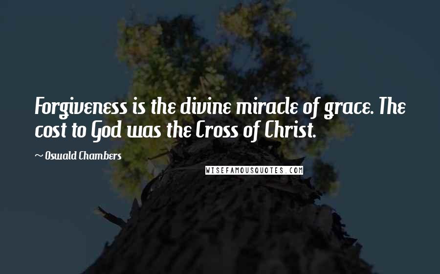 Oswald Chambers Quotes: Forgiveness is the divine miracle of grace. The cost to God was the Cross of Christ.