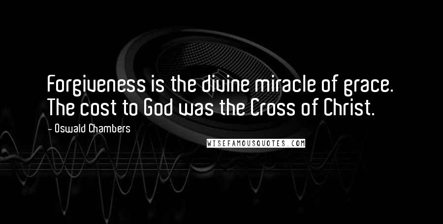 Oswald Chambers Quotes: Forgiveness is the divine miracle of grace. The cost to God was the Cross of Christ.