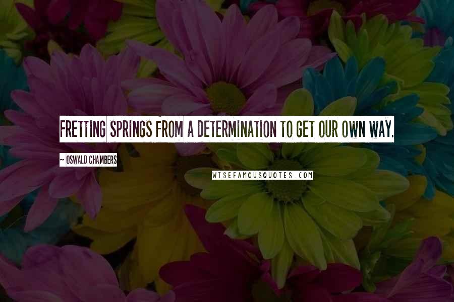 Oswald Chambers Quotes: Fretting springs from a determination to get our own way.
