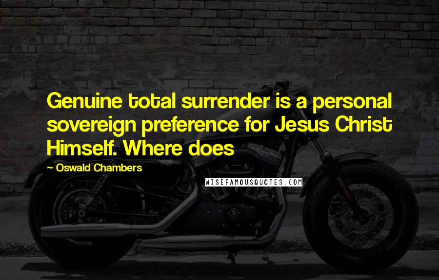 Oswald Chambers Quotes: Genuine total surrender is a personal sovereign preference for Jesus Christ Himself. Where does