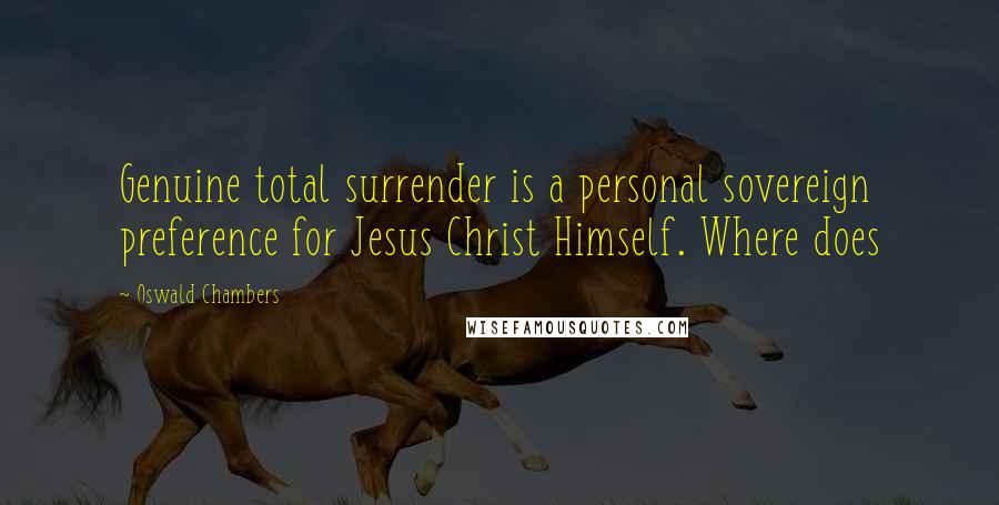 Oswald Chambers Quotes: Genuine total surrender is a personal sovereign preference for Jesus Christ Himself. Where does