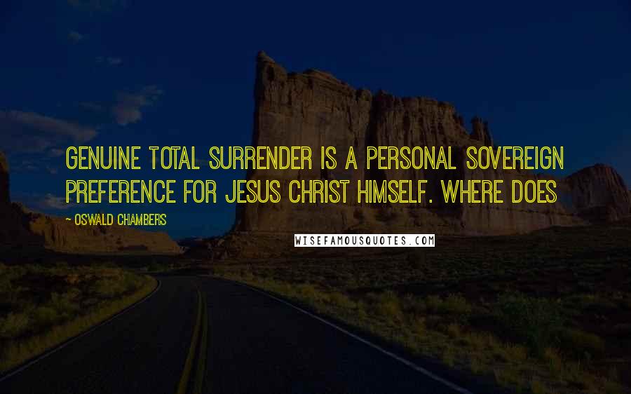 Oswald Chambers Quotes: Genuine total surrender is a personal sovereign preference for Jesus Christ Himself. Where does