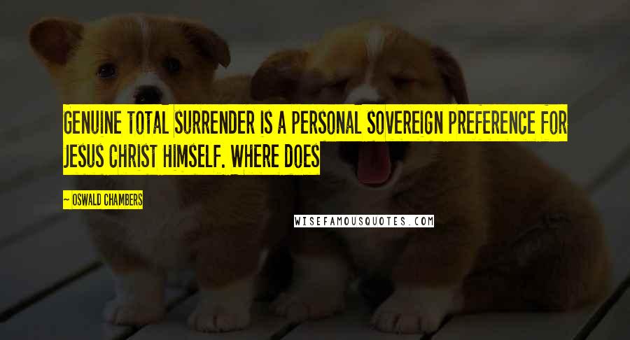 Oswald Chambers Quotes: Genuine total surrender is a personal sovereign preference for Jesus Christ Himself. Where does