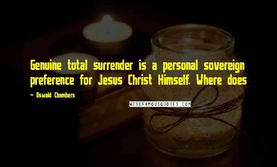 Oswald Chambers Quotes: Genuine total surrender is a personal sovereign preference for Jesus Christ Himself. Where does