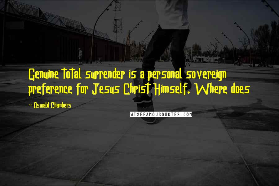 Oswald Chambers Quotes: Genuine total surrender is a personal sovereign preference for Jesus Christ Himself. Where does