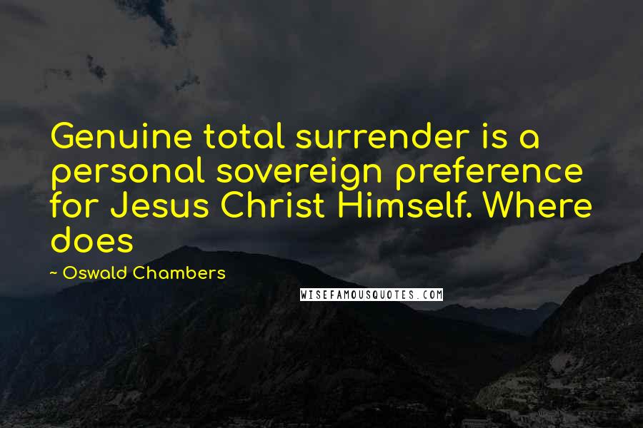 Oswald Chambers Quotes: Genuine total surrender is a personal sovereign preference for Jesus Christ Himself. Where does