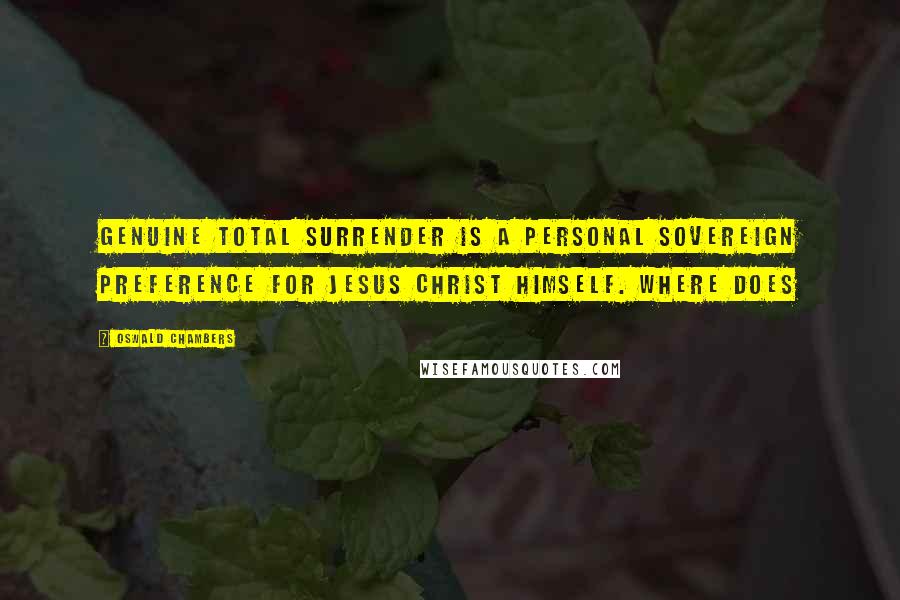 Oswald Chambers Quotes: Genuine total surrender is a personal sovereign preference for Jesus Christ Himself. Where does