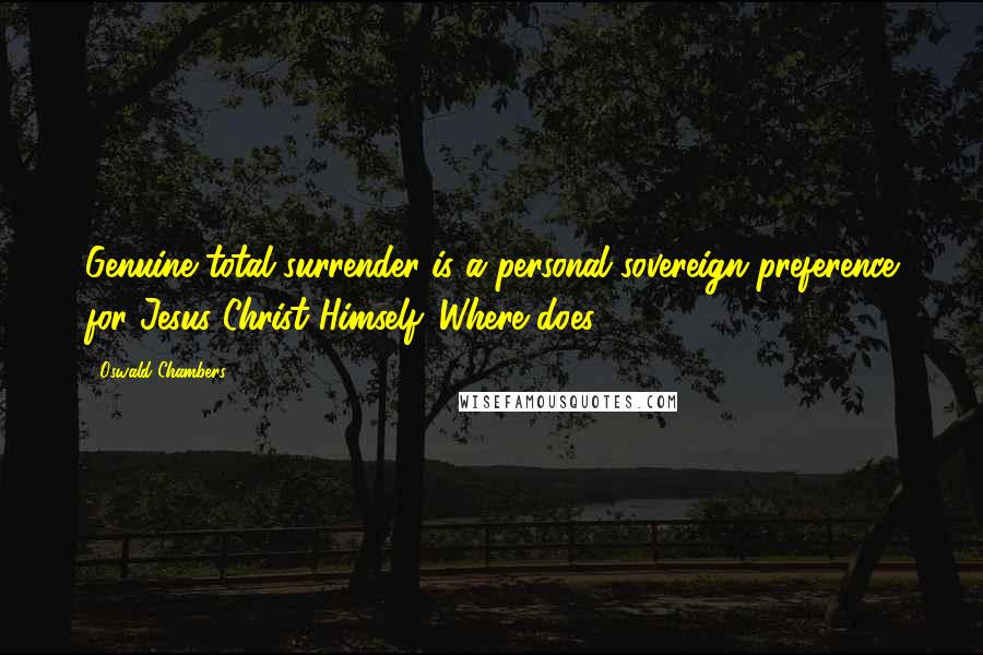 Oswald Chambers Quotes: Genuine total surrender is a personal sovereign preference for Jesus Christ Himself. Where does