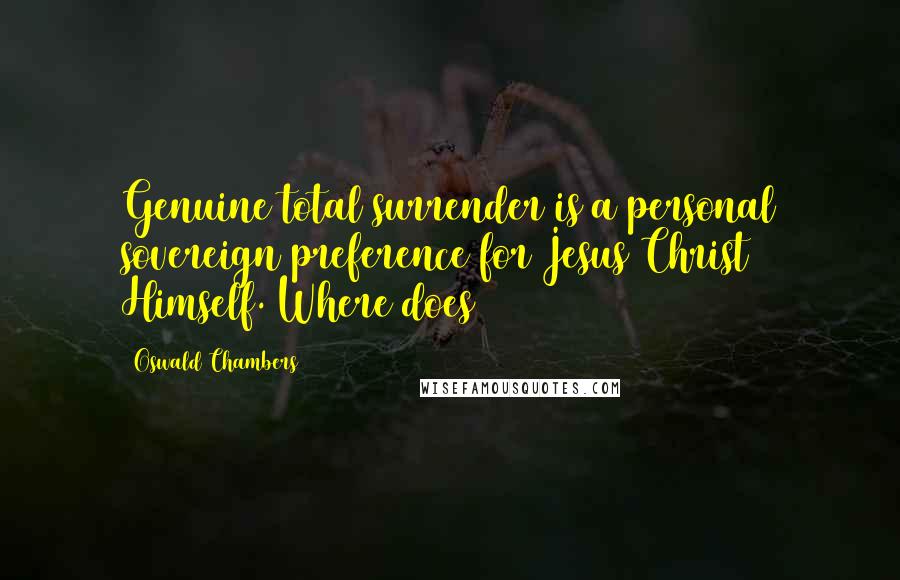 Oswald Chambers Quotes: Genuine total surrender is a personal sovereign preference for Jesus Christ Himself. Where does