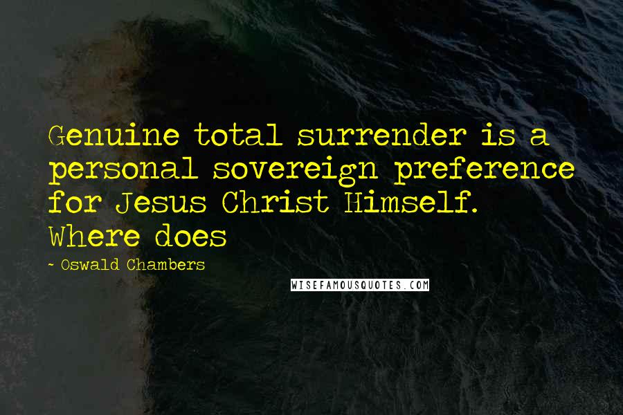 Oswald Chambers Quotes: Genuine total surrender is a personal sovereign preference for Jesus Christ Himself. Where does