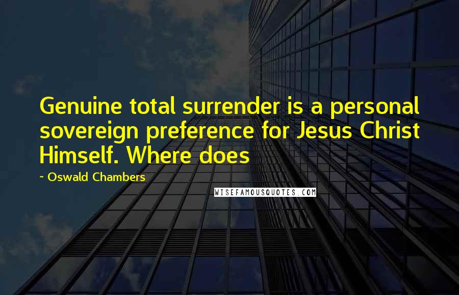 Oswald Chambers Quotes: Genuine total surrender is a personal sovereign preference for Jesus Christ Himself. Where does