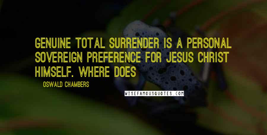 Oswald Chambers Quotes: Genuine total surrender is a personal sovereign preference for Jesus Christ Himself. Where does