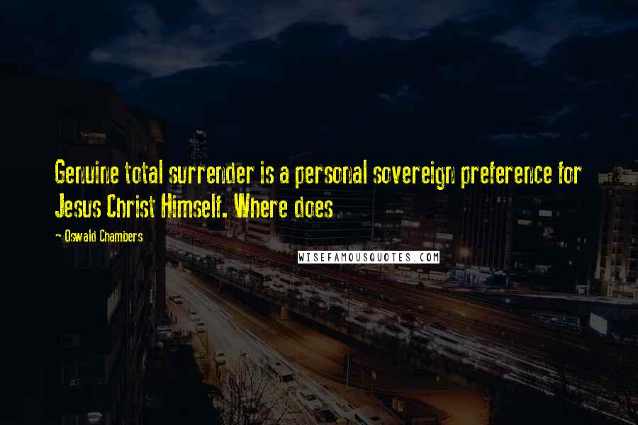 Oswald Chambers Quotes: Genuine total surrender is a personal sovereign preference for Jesus Christ Himself. Where does