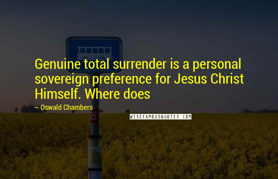 Oswald Chambers Quotes: Genuine total surrender is a personal sovereign preference for Jesus Christ Himself. Where does