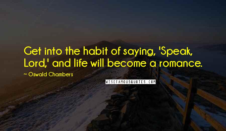 Oswald Chambers Quotes: Get into the habit of saying, 'Speak, Lord,' and life will become a romance.