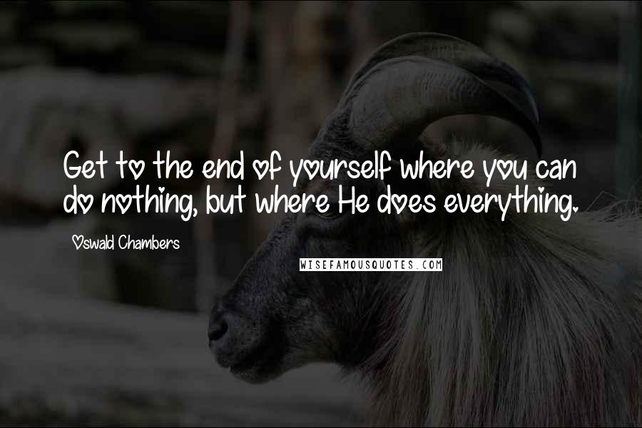 Oswald Chambers Quotes: Get to the end of yourself where you can do nothing, but where He does everything.