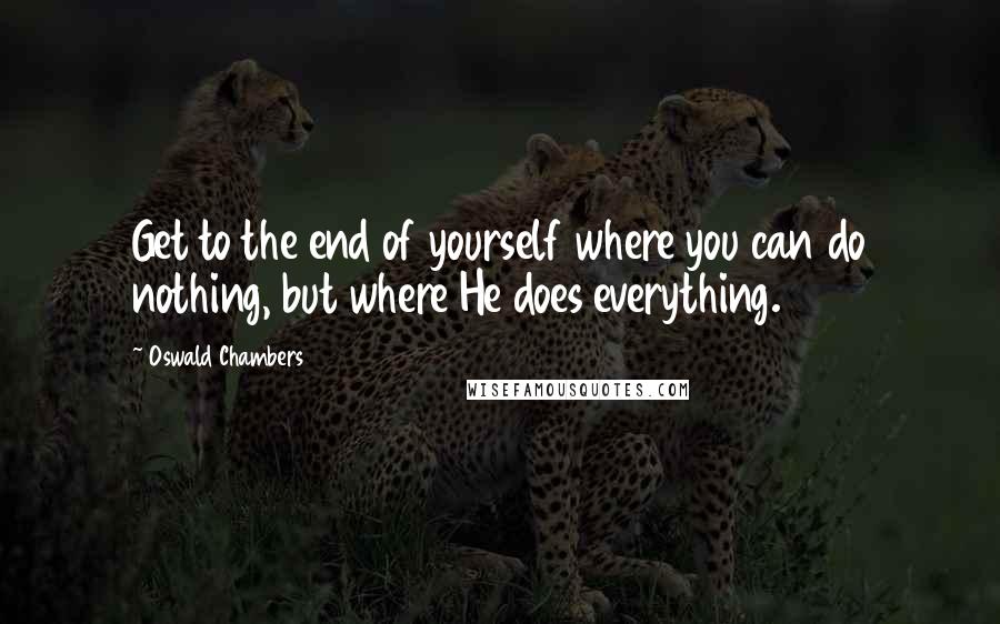 Oswald Chambers Quotes: Get to the end of yourself where you can do nothing, but where He does everything.