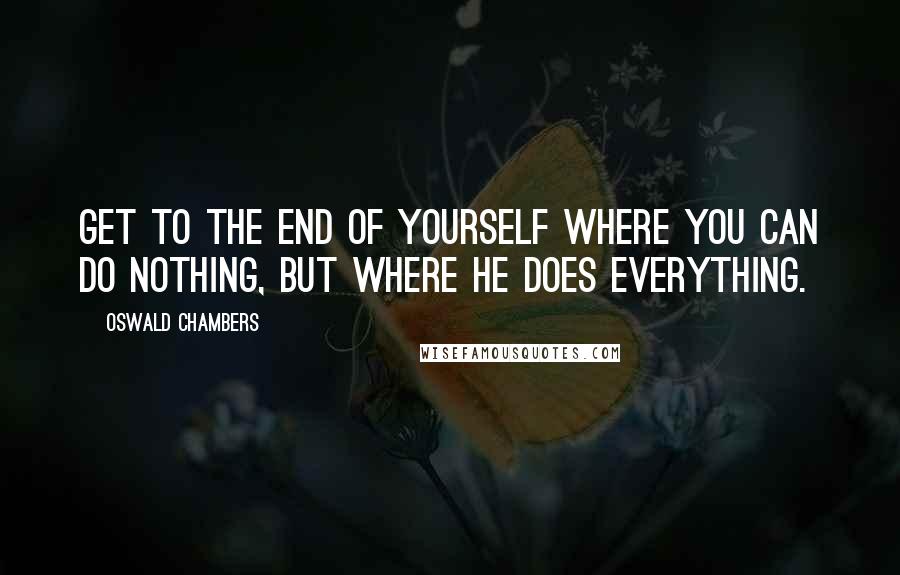 Oswald Chambers Quotes: Get to the end of yourself where you can do nothing, but where He does everything.